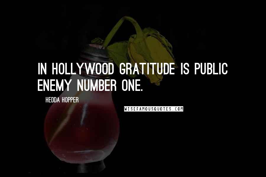 Hedda Hopper Quotes: In Hollywood gratitude is Public Enemy Number One.