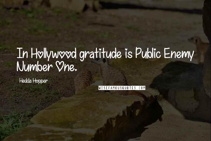 Hedda Hopper Quotes: In Hollywood gratitude is Public Enemy Number One.