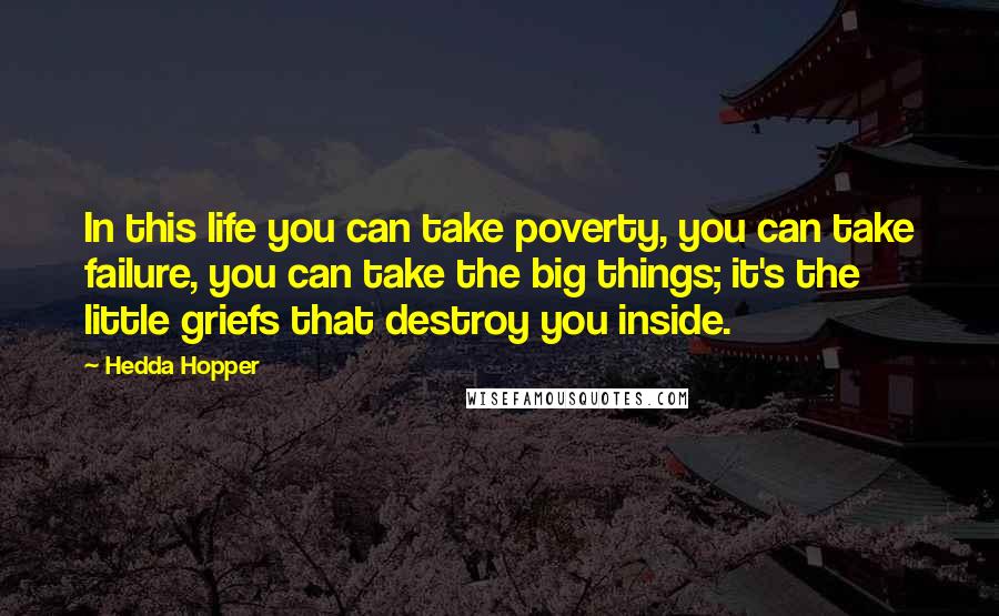 Hedda Hopper Quotes: In this life you can take poverty, you can take failure, you can take the big things; it's the little griefs that destroy you inside.