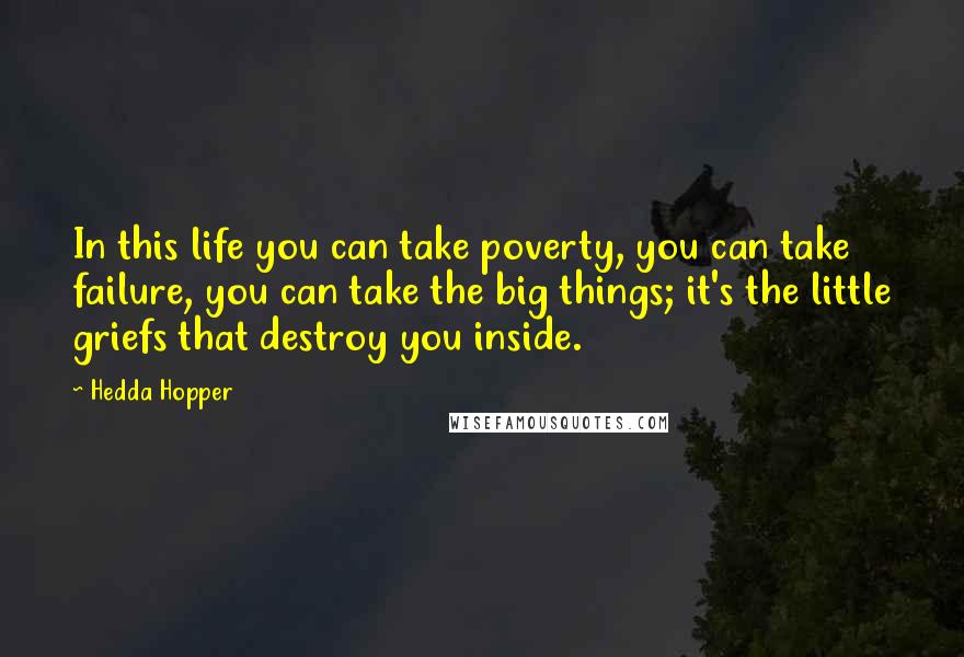 Hedda Hopper Quotes: In this life you can take poverty, you can take failure, you can take the big things; it's the little griefs that destroy you inside.