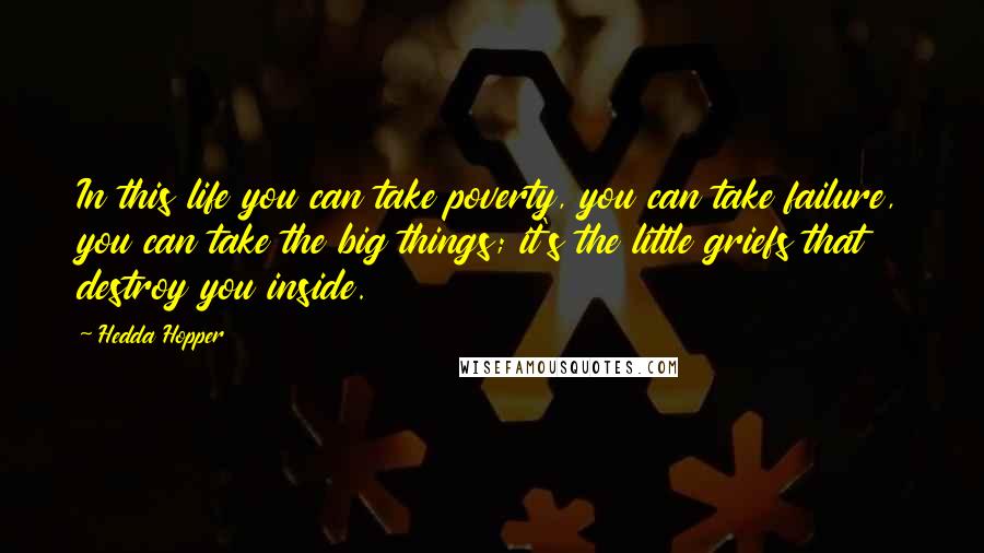 Hedda Hopper Quotes: In this life you can take poverty, you can take failure, you can take the big things; it's the little griefs that destroy you inside.