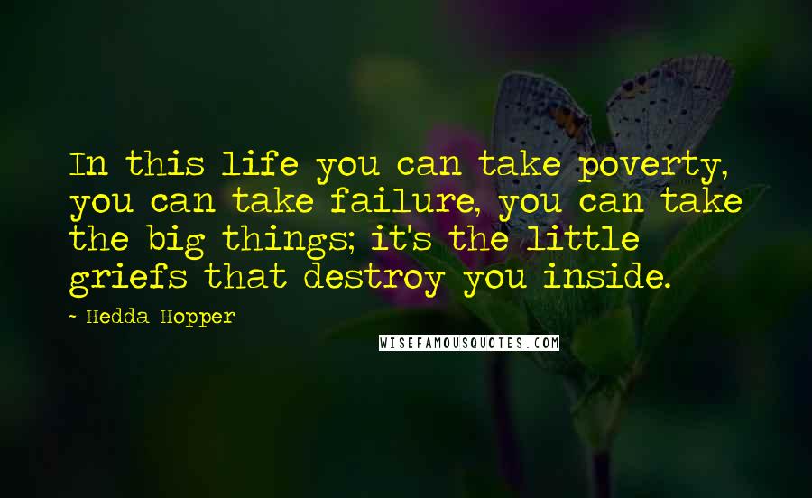 Hedda Hopper Quotes: In this life you can take poverty, you can take failure, you can take the big things; it's the little griefs that destroy you inside.