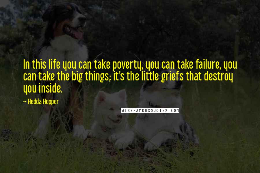 Hedda Hopper Quotes: In this life you can take poverty, you can take failure, you can take the big things; it's the little griefs that destroy you inside.