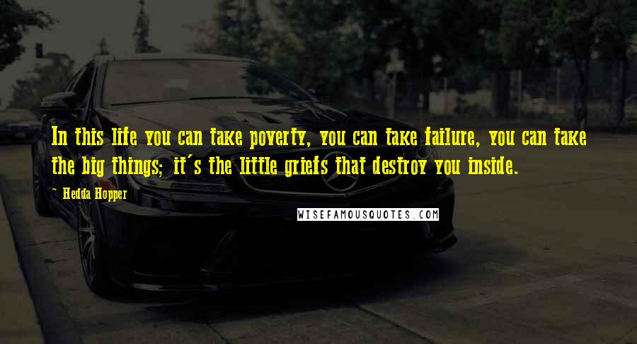 Hedda Hopper Quotes: In this life you can take poverty, you can take failure, you can take the big things; it's the little griefs that destroy you inside.
