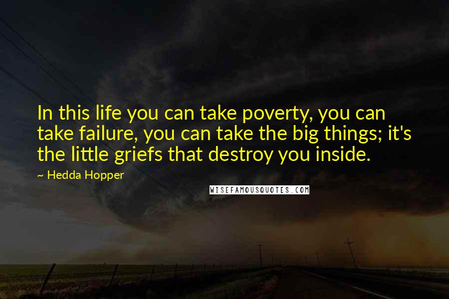 Hedda Hopper Quotes: In this life you can take poverty, you can take failure, you can take the big things; it's the little griefs that destroy you inside.