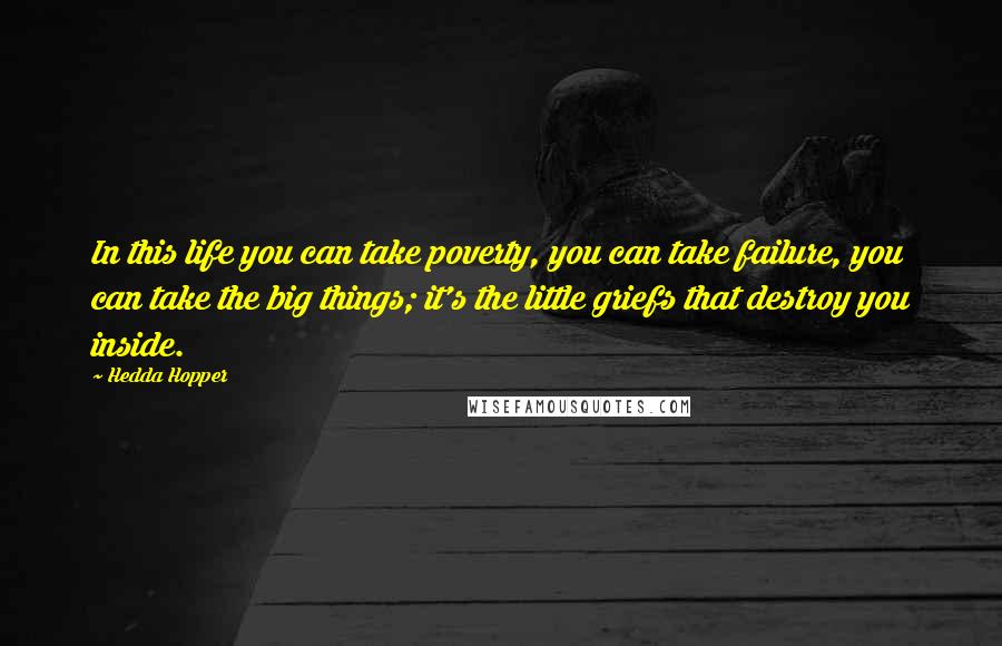 Hedda Hopper Quotes: In this life you can take poverty, you can take failure, you can take the big things; it's the little griefs that destroy you inside.