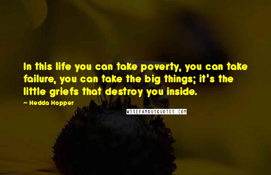 Hedda Hopper Quotes: In this life you can take poverty, you can take failure, you can take the big things; it's the little griefs that destroy you inside.