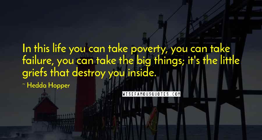 Hedda Hopper Quotes: In this life you can take poverty, you can take failure, you can take the big things; it's the little griefs that destroy you inside.