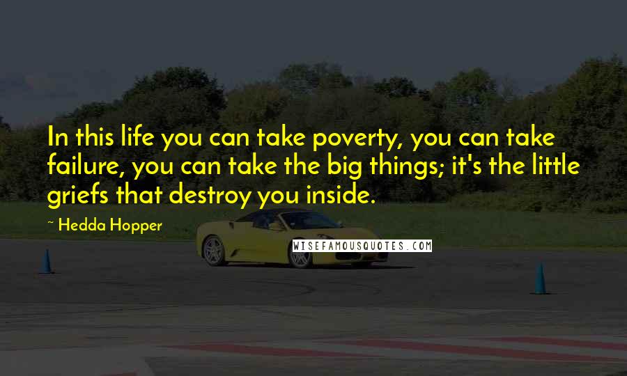 Hedda Hopper Quotes: In this life you can take poverty, you can take failure, you can take the big things; it's the little griefs that destroy you inside.