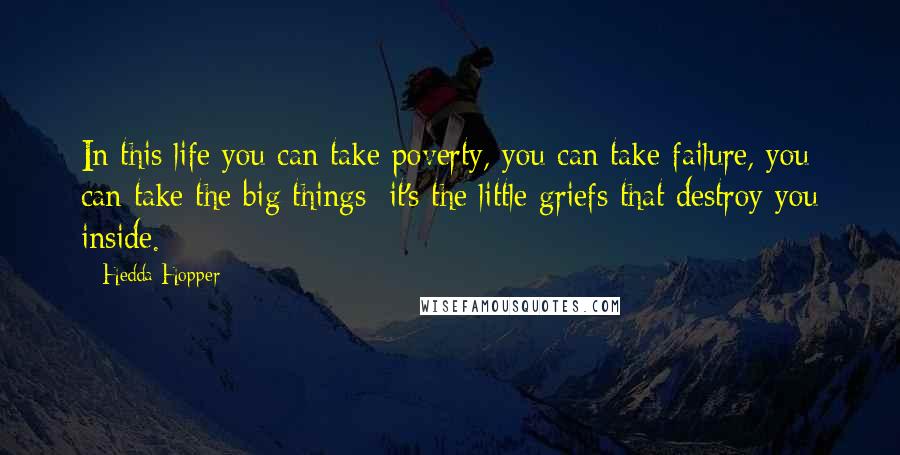 Hedda Hopper Quotes: In this life you can take poverty, you can take failure, you can take the big things; it's the little griefs that destroy you inside.