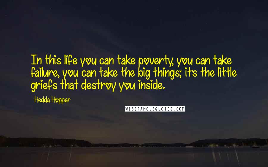 Hedda Hopper Quotes: In this life you can take poverty, you can take failure, you can take the big things; it's the little griefs that destroy you inside.