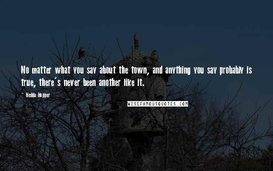 Hedda Hopper Quotes: No matter what you say about the town, and anything you say probably is true, there's never been another like it.