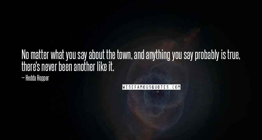 Hedda Hopper Quotes: No matter what you say about the town, and anything you say probably is true, there's never been another like it.