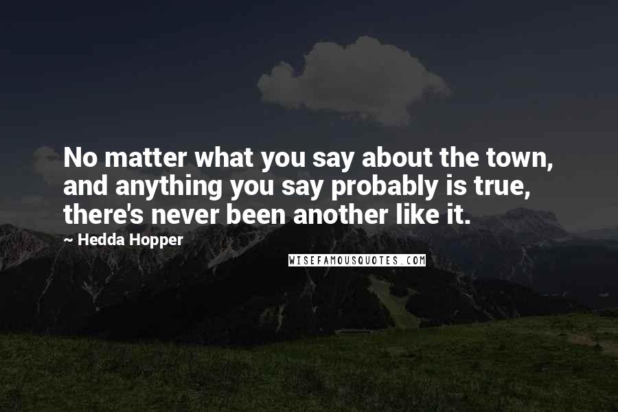 Hedda Hopper Quotes: No matter what you say about the town, and anything you say probably is true, there's never been another like it.