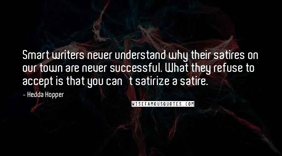 Hedda Hopper Quotes: Smart writers never understand why their satires on our town are never successful. What they refuse to accept is that you can't satirize a satire.