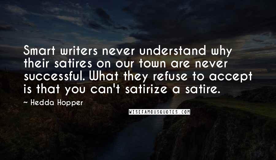 Hedda Hopper Quotes: Smart writers never understand why their satires on our town are never successful. What they refuse to accept is that you can't satirize a satire.