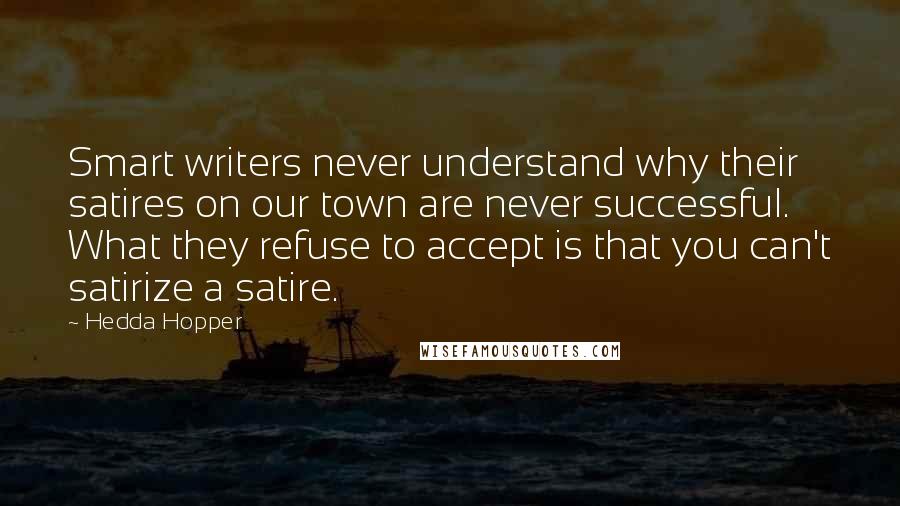 Hedda Hopper Quotes: Smart writers never understand why their satires on our town are never successful. What they refuse to accept is that you can't satirize a satire.