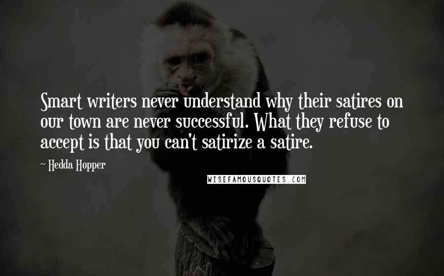 Hedda Hopper Quotes: Smart writers never understand why their satires on our town are never successful. What they refuse to accept is that you can't satirize a satire.