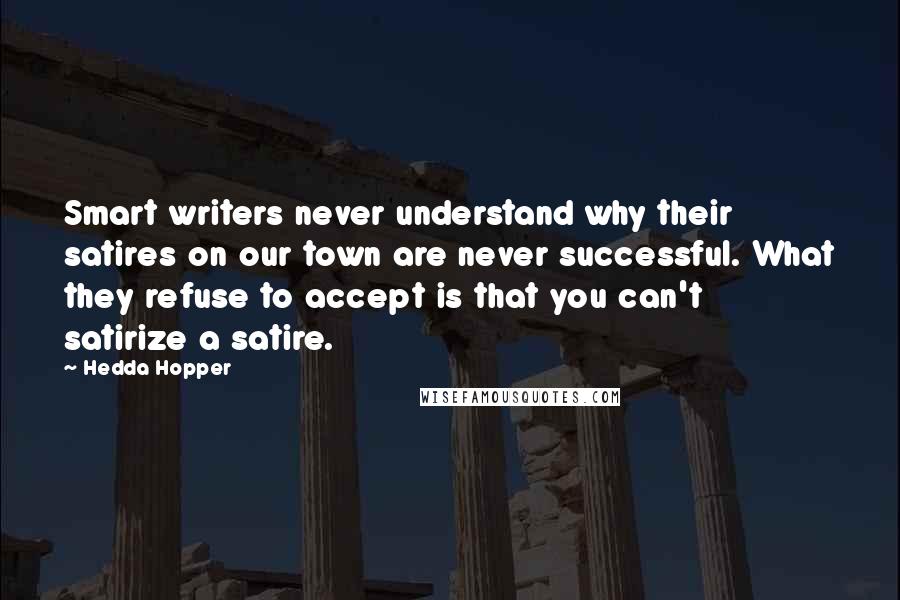 Hedda Hopper Quotes: Smart writers never understand why their satires on our town are never successful. What they refuse to accept is that you can't satirize a satire.