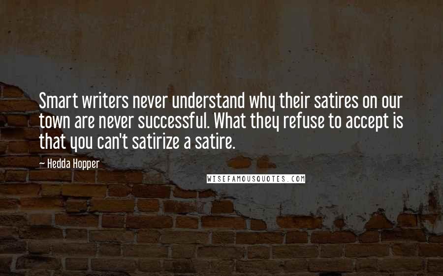 Hedda Hopper Quotes: Smart writers never understand why their satires on our town are never successful. What they refuse to accept is that you can't satirize a satire.