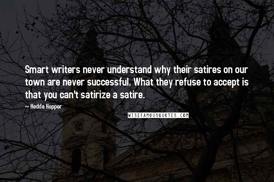 Hedda Hopper Quotes: Smart writers never understand why their satires on our town are never successful. What they refuse to accept is that you can't satirize a satire.