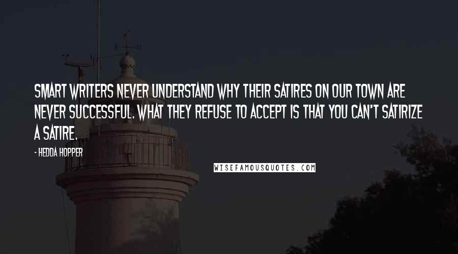 Hedda Hopper Quotes: Smart writers never understand why their satires on our town are never successful. What they refuse to accept is that you can't satirize a satire.