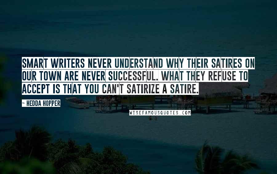 Hedda Hopper Quotes: Smart writers never understand why their satires on our town are never successful. What they refuse to accept is that you can't satirize a satire.