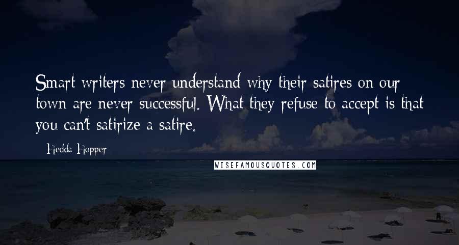 Hedda Hopper Quotes: Smart writers never understand why their satires on our town are never successful. What they refuse to accept is that you can't satirize a satire.