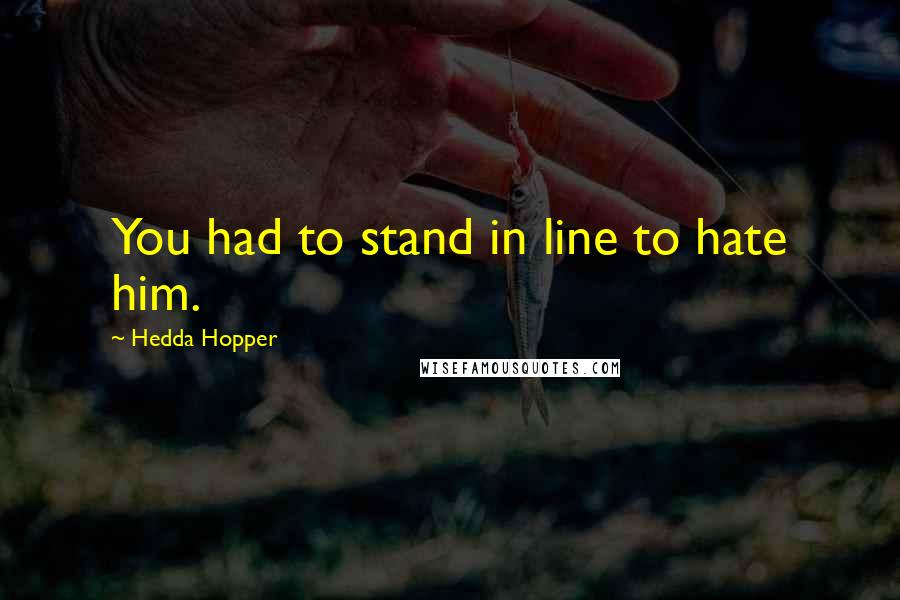 Hedda Hopper Quotes: You had to stand in line to hate him.