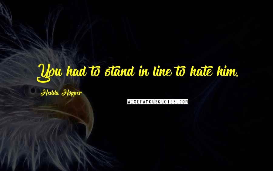 Hedda Hopper Quotes: You had to stand in line to hate him.