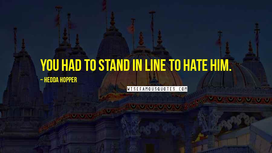 Hedda Hopper Quotes: You had to stand in line to hate him.