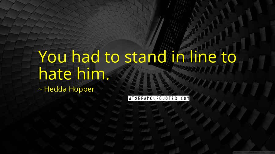 Hedda Hopper Quotes: You had to stand in line to hate him.