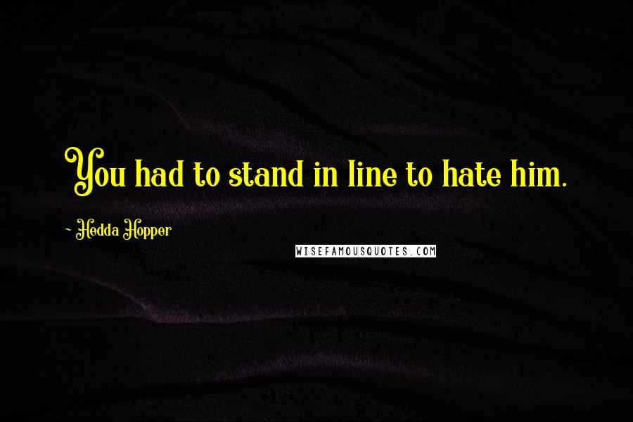 Hedda Hopper Quotes: You had to stand in line to hate him.