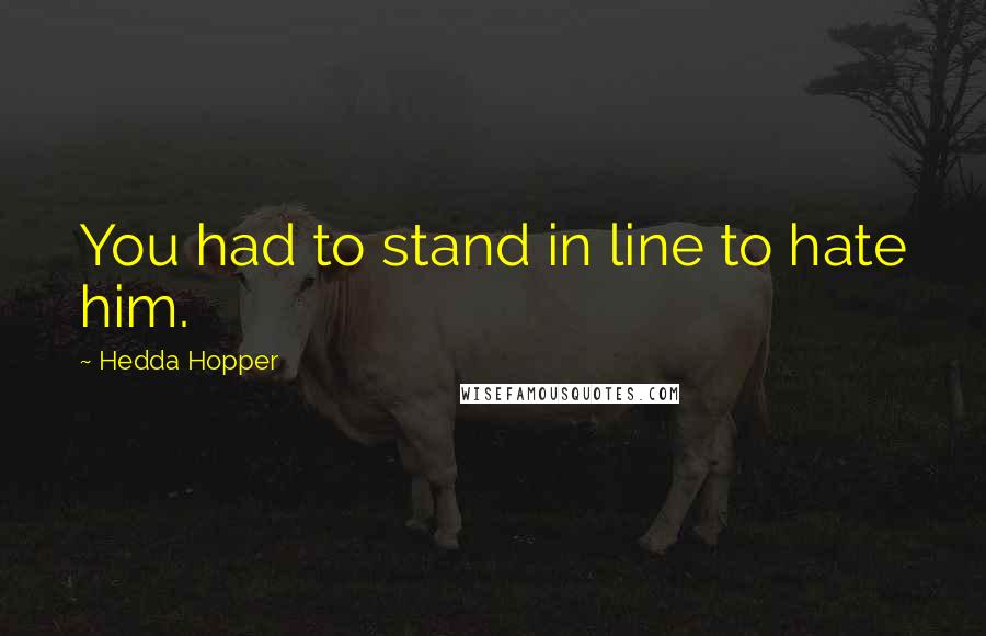 Hedda Hopper Quotes: You had to stand in line to hate him.