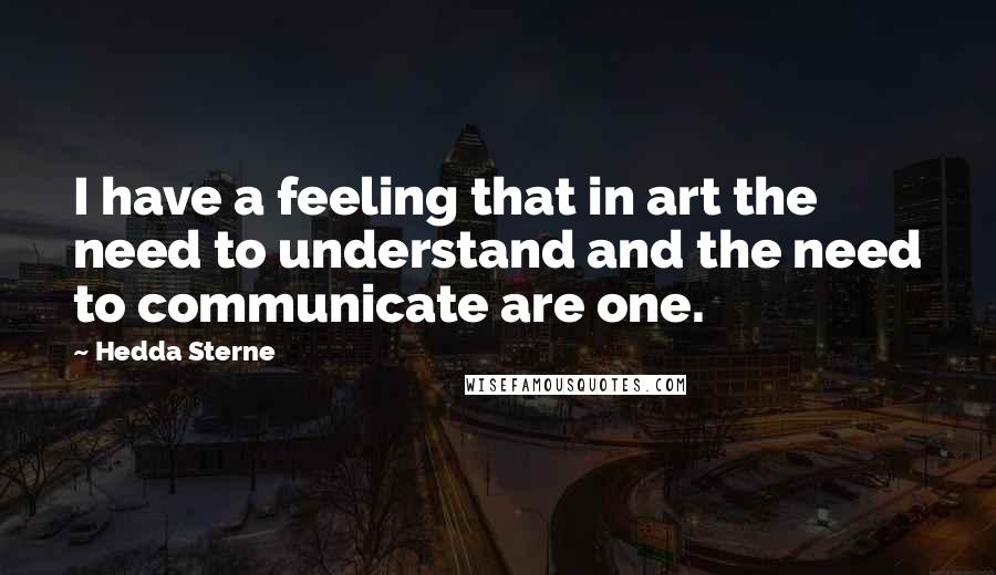 Hedda Sterne Quotes: I have a feeling that in art the need to understand and the need to communicate are one.