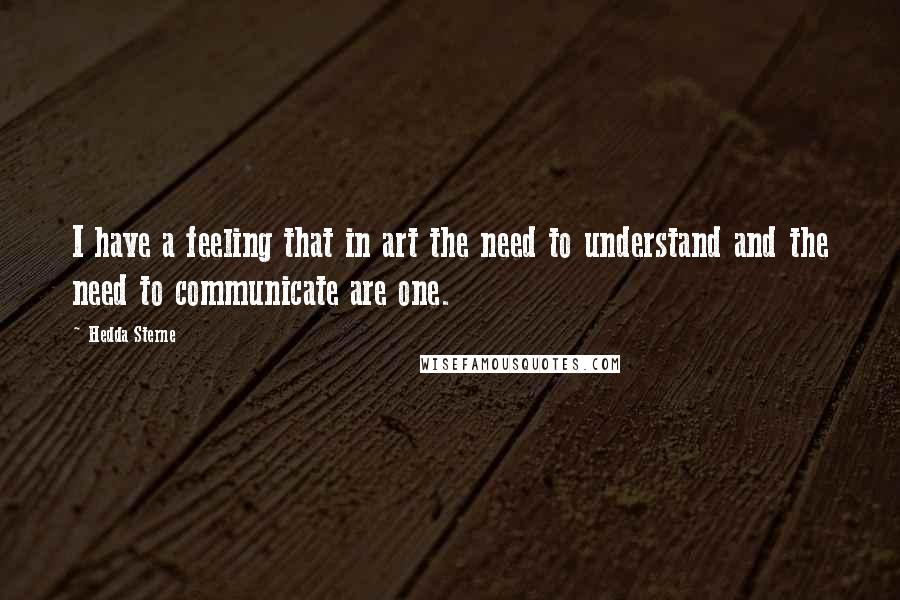 Hedda Sterne Quotes: I have a feeling that in art the need to understand and the need to communicate are one.