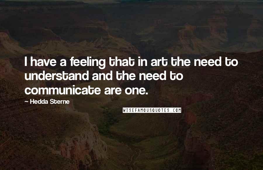 Hedda Sterne Quotes: I have a feeling that in art the need to understand and the need to communicate are one.