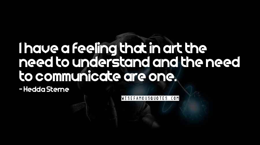Hedda Sterne Quotes: I have a feeling that in art the need to understand and the need to communicate are one.