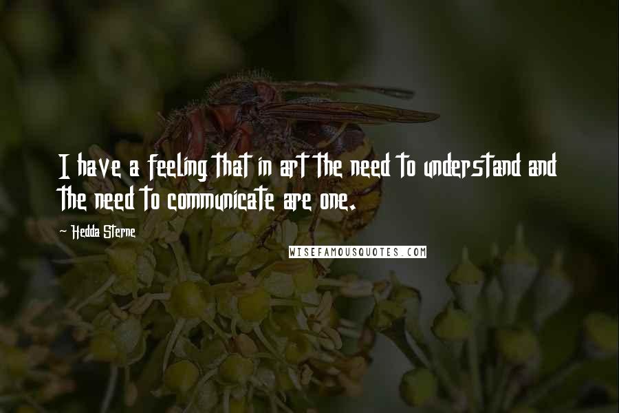 Hedda Sterne Quotes: I have a feeling that in art the need to understand and the need to communicate are one.
