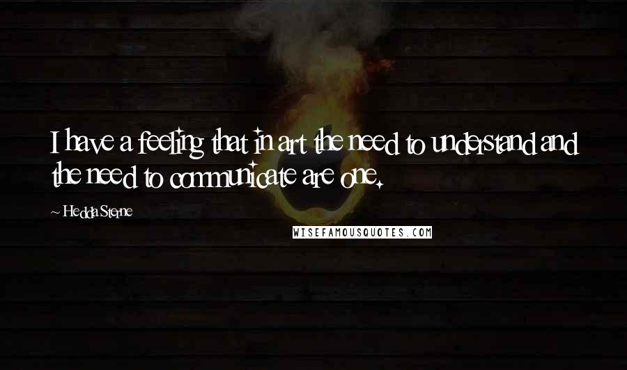 Hedda Sterne Quotes: I have a feeling that in art the need to understand and the need to communicate are one.