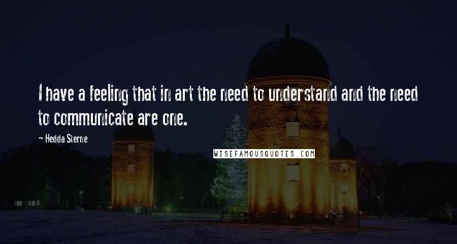 Hedda Sterne Quotes: I have a feeling that in art the need to understand and the need to communicate are one.