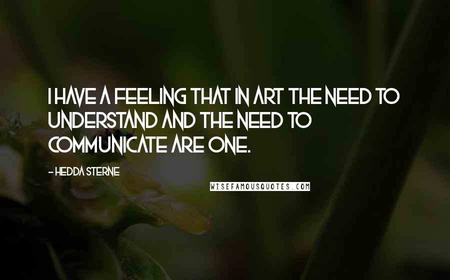 Hedda Sterne Quotes: I have a feeling that in art the need to understand and the need to communicate are one.