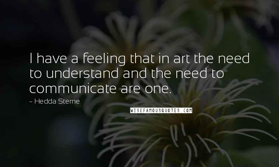 Hedda Sterne Quotes: I have a feeling that in art the need to understand and the need to communicate are one.