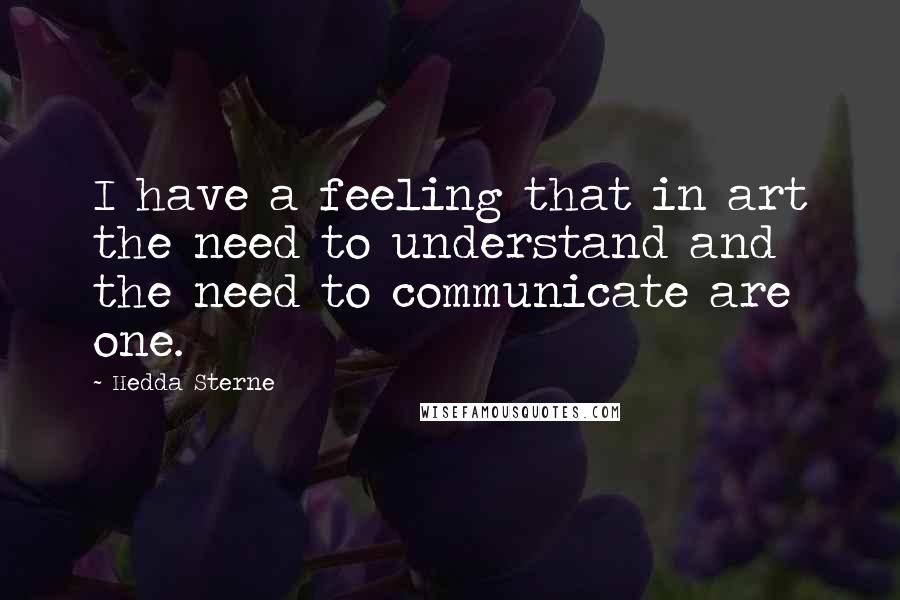 Hedda Sterne Quotes: I have a feeling that in art the need to understand and the need to communicate are one.