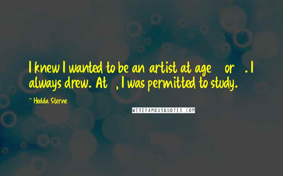 Hedda Sterne Quotes: I knew I wanted to be an artist at age 5 or 6. I always drew. At 8, I was permitted to study.