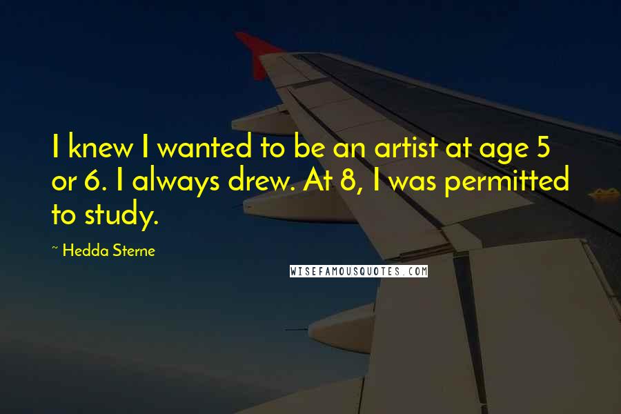 Hedda Sterne Quotes: I knew I wanted to be an artist at age 5 or 6. I always drew. At 8, I was permitted to study.