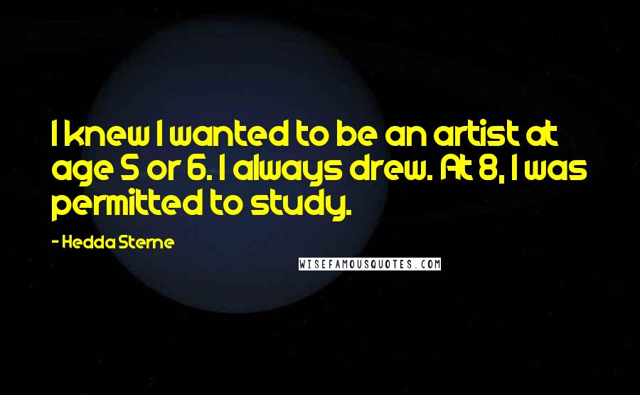 Hedda Sterne Quotes: I knew I wanted to be an artist at age 5 or 6. I always drew. At 8, I was permitted to study.