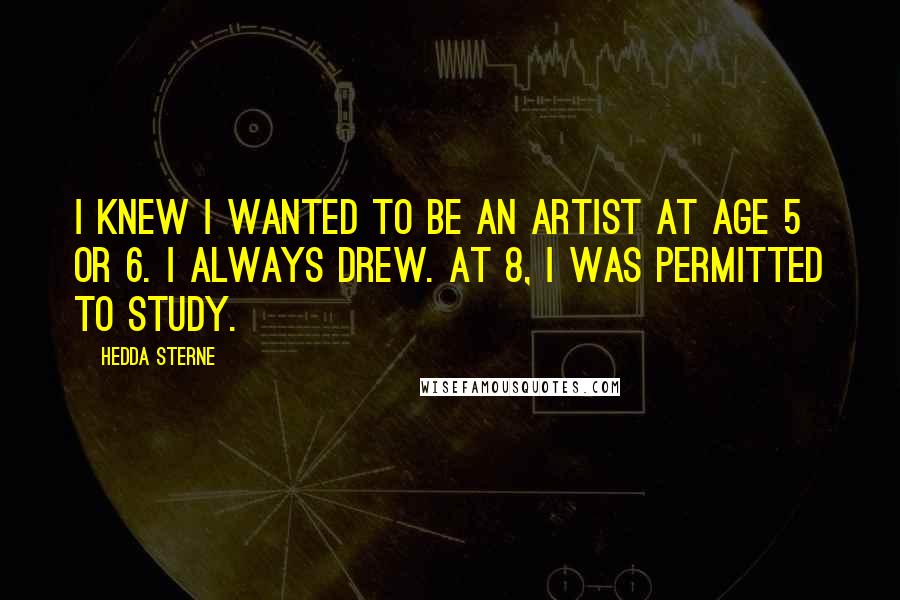 Hedda Sterne Quotes: I knew I wanted to be an artist at age 5 or 6. I always drew. At 8, I was permitted to study.