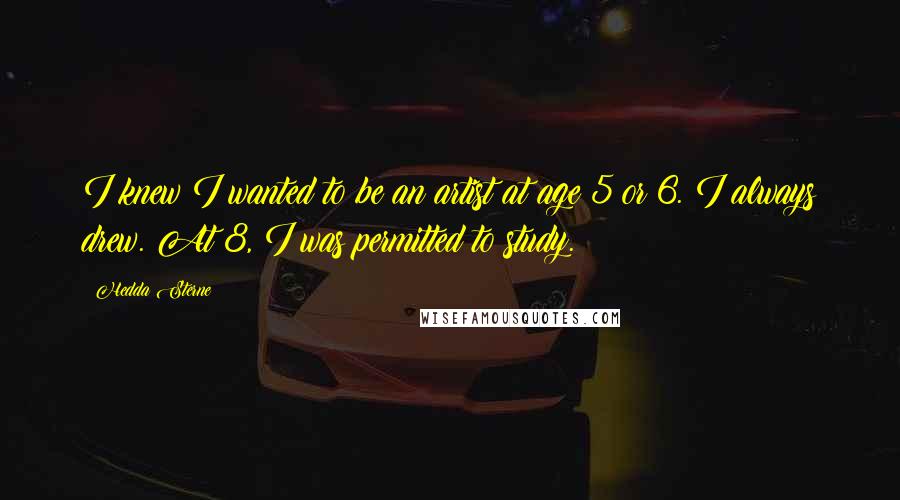 Hedda Sterne Quotes: I knew I wanted to be an artist at age 5 or 6. I always drew. At 8, I was permitted to study.