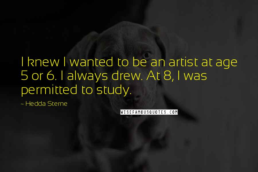 Hedda Sterne Quotes: I knew I wanted to be an artist at age 5 or 6. I always drew. At 8, I was permitted to study.